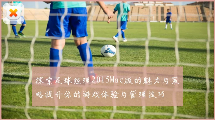 探索足球经理2015Mac版的魅力与策略提升你的游戏体验与管理技巧