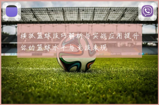 横抓篮球技巧解析与实战应用提升你的篮球水平与竞技表现