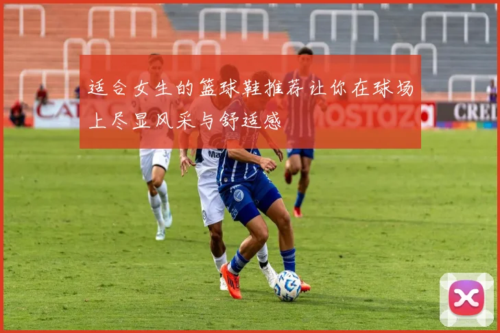 适合女生的篮球鞋推荐让你在球场上尽显风采与舒适感