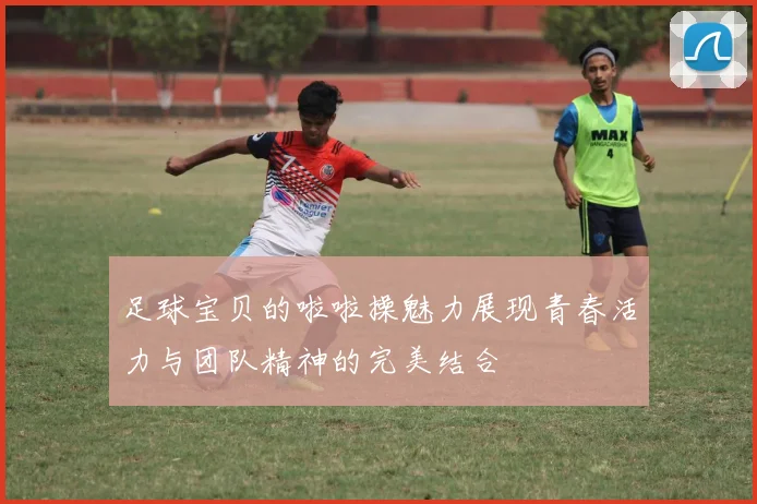 足球宝贝的啦啦操魅力展现青春活力与团队精神的完美结合