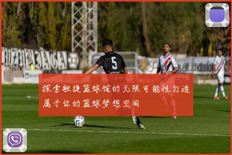 探索敏捷篮球馆的无限可能性打造属于你的篮球梦想空间