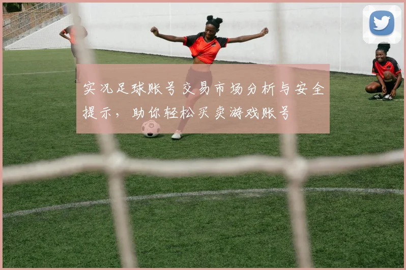 实况足球账号交易市场分析与安全提示，助你轻松买卖游戏账号
