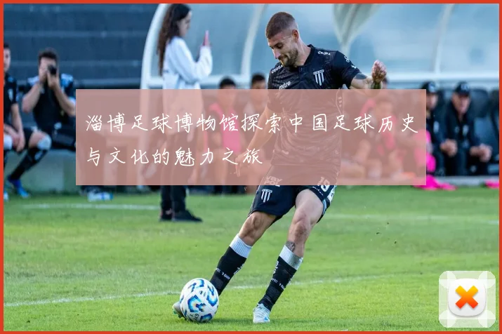 淄博足球博物馆探索中国足球历史与文化的魅力之旅