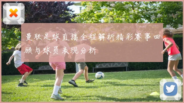 曼联足球直播全程解析精彩赛事回顾与球员表现分析