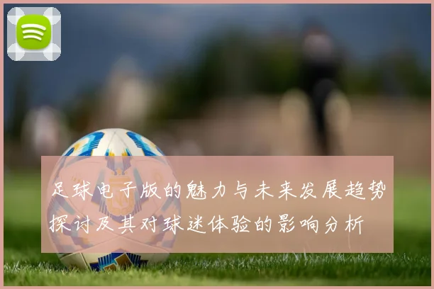 足球电子版的魅力与未来发展趋势探讨及其对球迷体验的影响分析