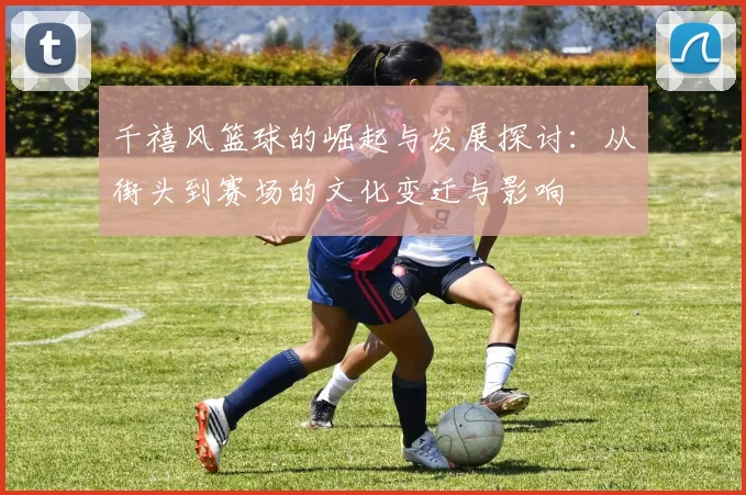 千禧风篮球的崛起与发展探讨：从街头到赛场的文化变迁与影响