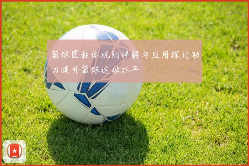 篮球圆柱体规则详解与应用探讨助力提升篮球运动水平