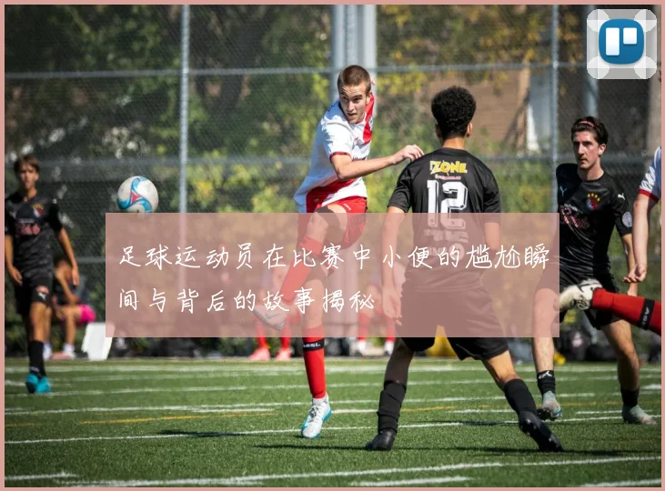 足球运动员在比赛中小便的尴尬瞬间与背后的故事揭秘