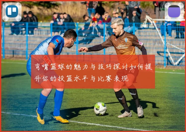 弯嘴篮球的魅力与技巧探讨如何提升你的投篮水平与比赛表现