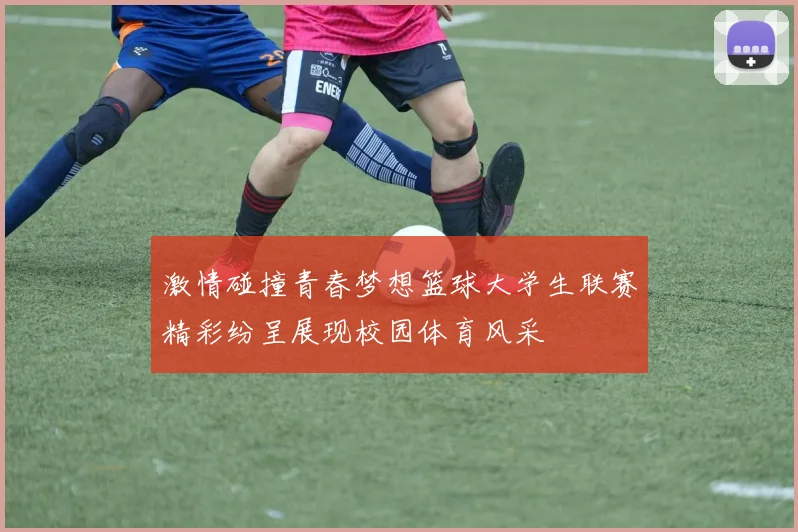 激情碰撞青春梦想篮球大学生联赛精彩纷呈展现校园体育风采