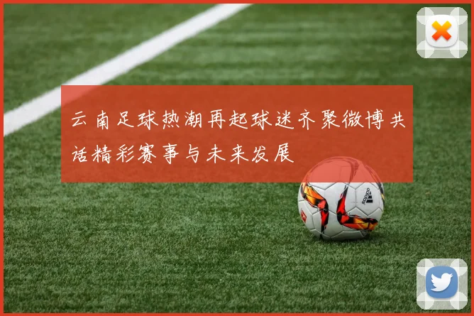 云南足球热潮再起球迷齐聚微博共话精彩赛事与未来发展