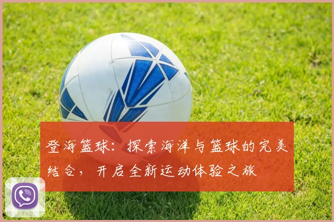 登海篮球：探索海洋与篮球的完美结合，开启全新运动体验之旅