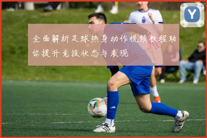 全面解析足球热身动作视频教程助你提升竞技状态与表现